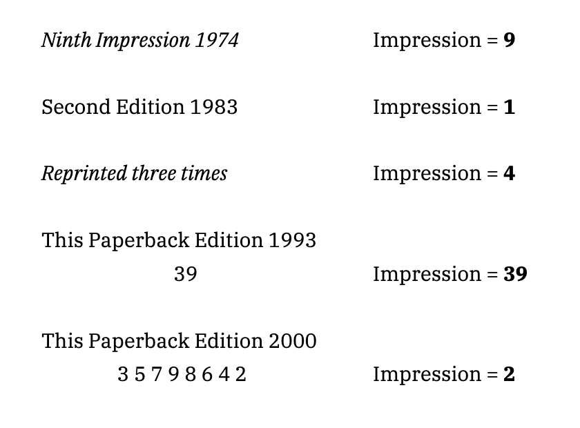 Ninth Impression 1974; Impression = 9
Second Edition 1983; Impression = 1
Reprinted three times; Impression = 4
This Paperback Edition 1993
39; Impression = 39
This Paperback Edition 2000
3 5 7 9 8 6 4 2; Impression = 2